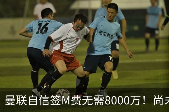 曼联自信签M费无需8000万！尚未报价求购理由曝光，不担心皇马截胡